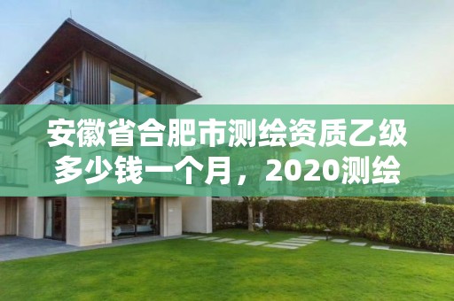 安徽省合肥市測繪資質(zhì)乙級多少錢一個月，2020測繪資質(zhì)乙級標(biāo)準(zhǔn)