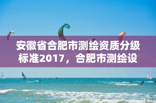 安徽省合肥市測繪資質分級標準2017，合肥市測繪設計院