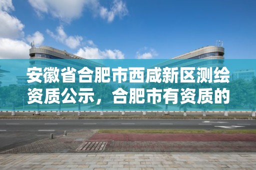 安徽省合肥市西咸新區測繪資質公示，合肥市有資質的測繪公司