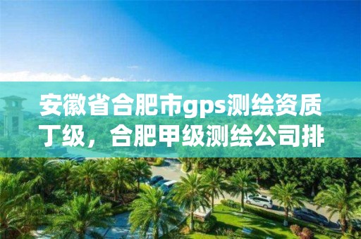 安徽省合肥市gps測繪資質丁級，合肥甲級測繪公司排行