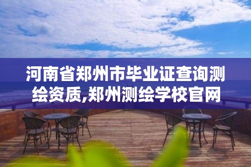 河南省鄭州市畢業證查詢測繪資質,鄭州測繪學校官網報名。