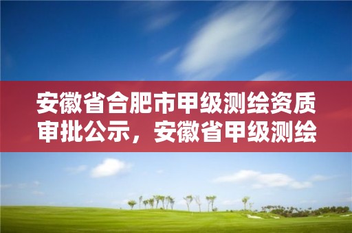 安徽省合肥市甲級(jí)測(cè)繪資質(zhì)審批公示，安徽省甲級(jí)測(cè)繪資質(zhì)單位