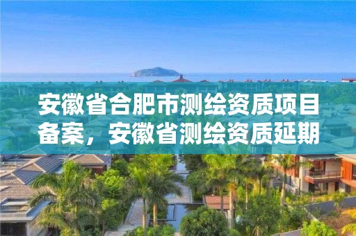 安徽省合肥市測繪資質項目備案，安徽省測繪資質延期公告