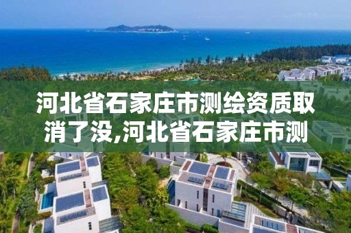 河北省石家莊市測繪資質取消了沒,河北省石家莊市測繪資質取消了沒有