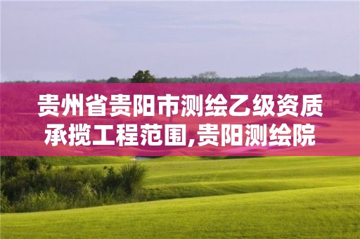 貴州省貴陽市測繪乙級資質承攬工程范圍,貴陽測繪院。