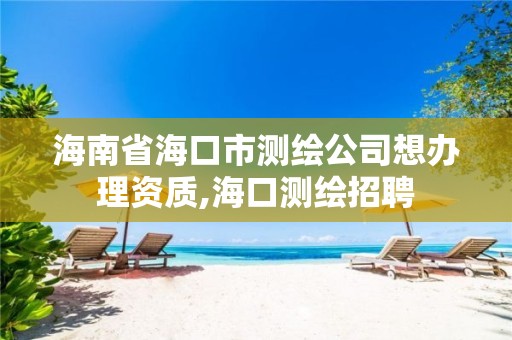 海南省?？谑袦y繪公司想辦理資質,海口測繪招聘