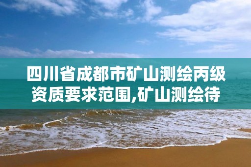 四川省成都市礦山測繪丙級資質要求范圍,礦山測繪待遇。