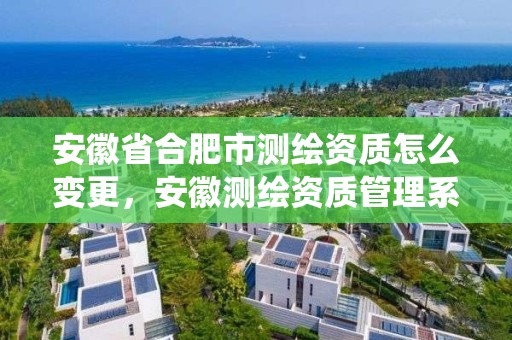 安徽省合肥市測繪資質怎么變更，安徽測繪資質管理系統