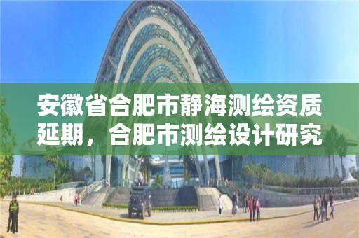 安徽省合肥市靜海測繪資質延期，合肥市測繪設計研究院官網