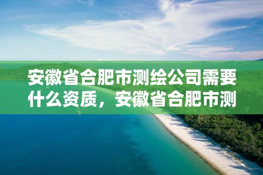 安徽省合肥市測繪公司需要什么資質，安徽省合肥市測繪公司需要什么資質證書