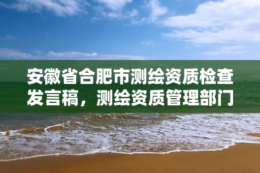 安徽省合肥市測繪資質檢查發言稿，測繪資質管理部門