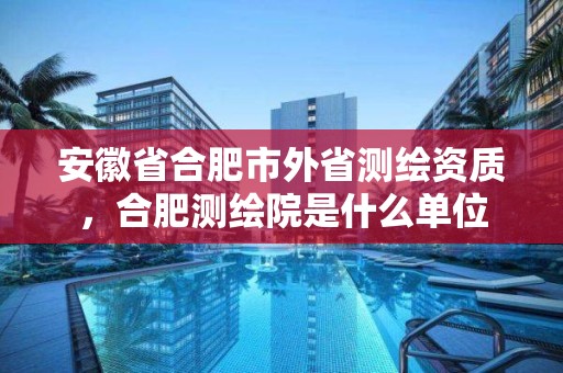 安徽省合肥市外省測繪資質，合肥測繪院是什么單位