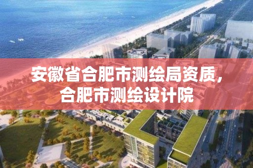 安徽省合肥市測繪局資質，合肥市測繪設計院