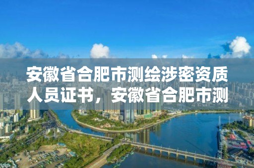 安徽省合肥市測繪涉密資質人員證書，安徽省合肥市測繪涉密資質人員證書在哪里辦