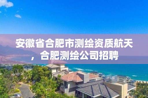 安徽省合肥市測繪資質航天，合肥測繪公司招聘