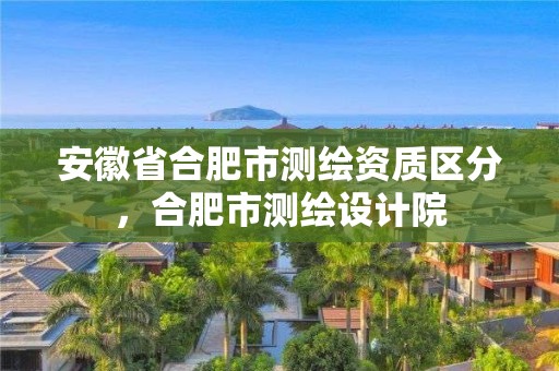 安徽省合肥市測繪資質(zhì)區(qū)分，合肥市測繪設(shè)計院