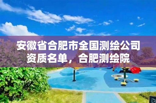 安徽省合肥市全國測繪公司資質名單，合肥測繪院