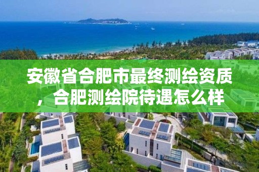 安徽省合肥市最終測繪資質(zhì)，合肥測繪院待遇怎么樣