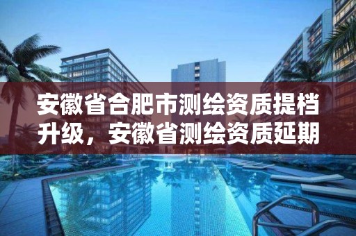 安徽省合肥市測繪資質(zhì)提檔升級，安徽省測繪資質(zhì)延期公告