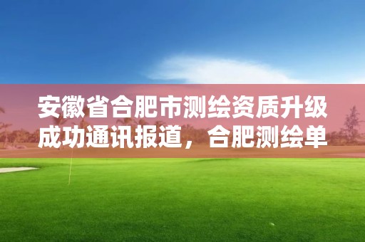 安徽省合肥市測繪資質升級成功通訊報道，合肥測繪單位