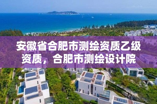 安徽省合肥市測繪資質乙級資質，合肥市測繪設計院