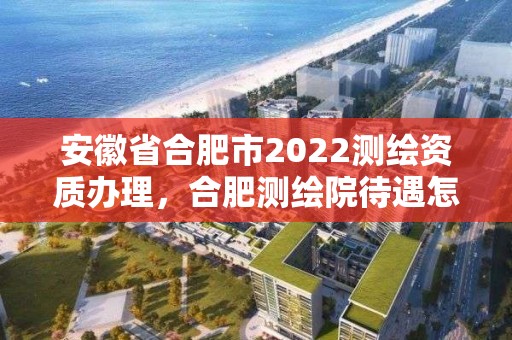 安徽省合肥市2022測繪資質辦理，合肥測繪院待遇怎么樣