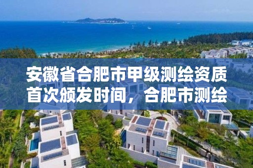 安徽省合肥市甲級測繪資質首次頒發時間，合肥市測繪設計