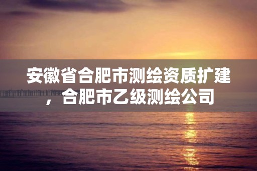 安徽省合肥市測繪資質擴建，合肥市乙級測繪公司