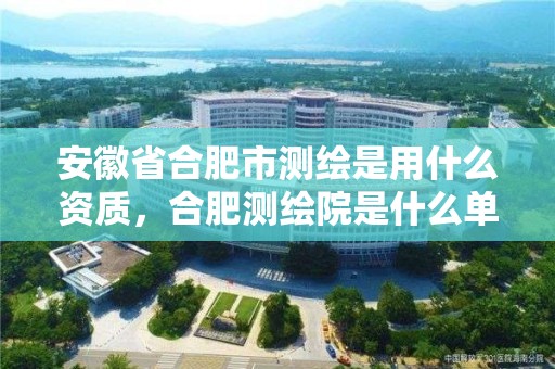 安徽省合肥市測繪是用什么資質，合肥測繪院是什么單位