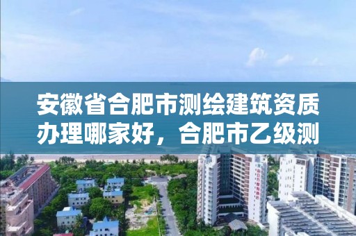 安徽省合肥市測繪建筑資質(zhì)辦理哪家好，合肥市乙級測繪公司