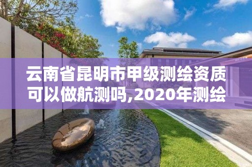 云南省昆明市甲級測繪資質可以做航測嗎,2020年測繪甲級資質條件。