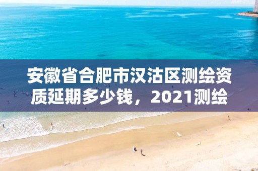 安徽省合肥市漢沽區測繪資質延期多少錢，2021測繪資質續期