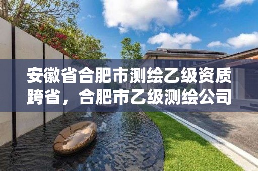 安徽省合肥市測繪乙級資質跨省，合肥市乙級測繪公司