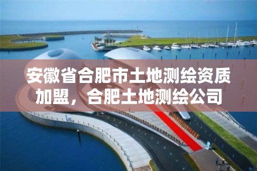 安徽省合肥市土地測繪資質加盟，合肥土地測繪公司