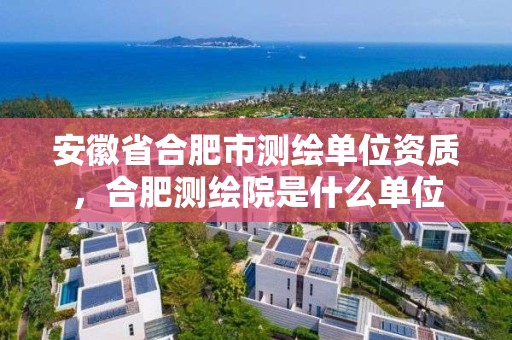 安徽省合肥市測繪單位資質，合肥測繪院是什么單位