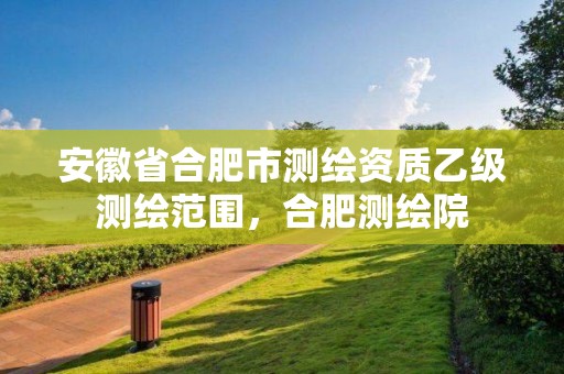 安徽省合肥市測繪資質(zhì)乙級測繪范圍，合肥測繪院