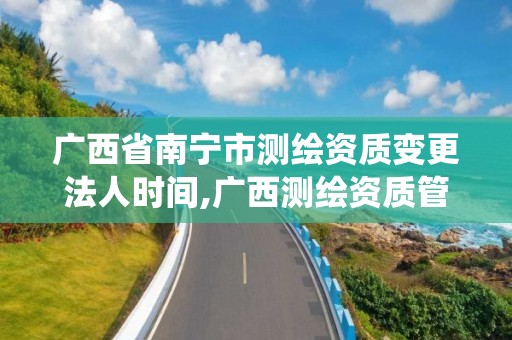 廣西省南寧市測繪資質變更法人時間,廣西測繪資質管理系統。