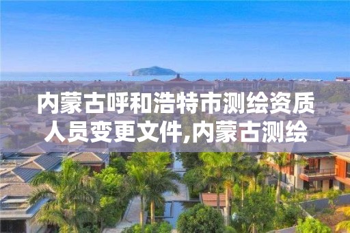 內蒙古呼和浩特市測繪資質人員變更文件,內蒙古測繪資質代辦