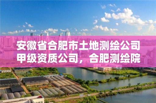 安徽省合肥市土地測繪公司甲級資質公司，合肥測繪院是什么單位