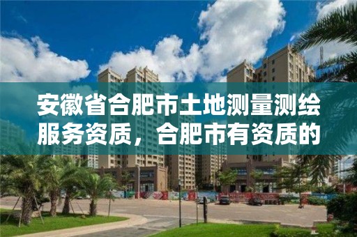 安徽省合肥市土地測量測繪服務資質，合肥市有資質的測繪公司