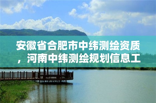 安徽省合肥市中緯測繪資質，河南中緯測繪規劃信息工程有限公司安徽分公司