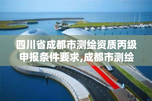 四川省成都市測繪資質丙級申報條件要求,成都市測繪管理辦法。