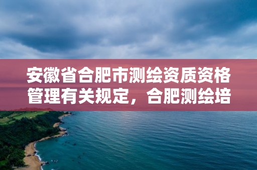 安徽省合肥市測繪資質資格管理有關規定，合肥測繪培訓學校