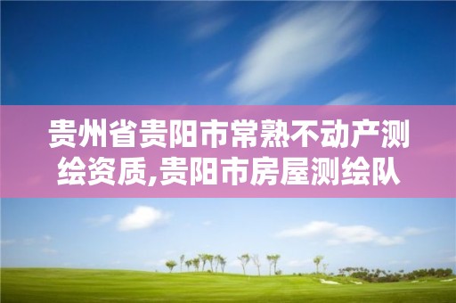 貴州省貴陽市常熟不動產測繪資質,貴陽市房屋測繪隊