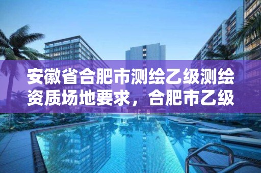 安徽省合肥市測繪乙級測繪資質場地要求，合肥市乙級測繪公司