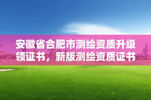 安徽省合肥市測(cè)繪資質(zhì)升級(jí)領(lǐng)證書，新版測(cè)繪資質(zhì)證書