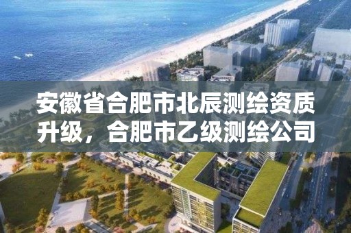 安徽省合肥市北辰測繪資質升級，合肥市乙級測繪公司