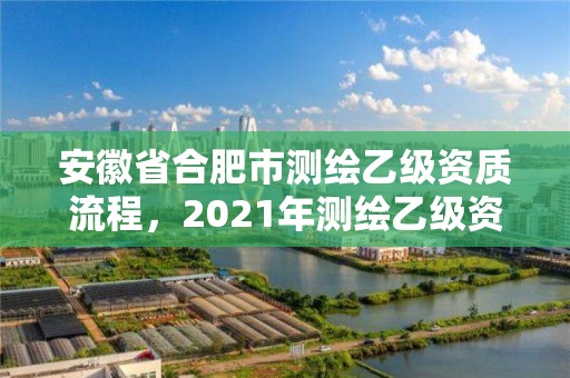 安徽省合肥市測(cè)繪乙級(jí)資質(zhì)流程，2021年測(cè)繪乙級(jí)資質(zhì)申報(bào)條件