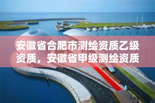 安徽省合肥市測繪資質乙級資質，安徽省甲級測繪資質單位