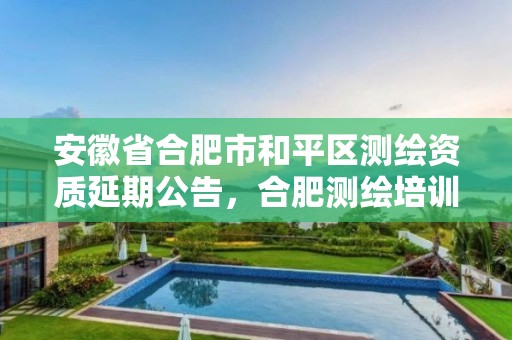 安徽省合肥市和平區(qū)測(cè)繪資質(zhì)延期公告，合肥測(cè)繪培訓(xùn)學(xué)校